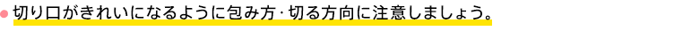 切り口がきれいになるように包み方・切る方向に注意しましょう。