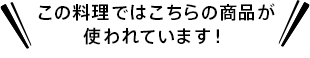 この料理ではこちらの商品が使われています！
