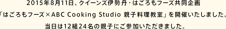 2015年 8月11日、クイーンズ伊勢丹・はごろもフーズ共同企画「はごろもフーズ × ABC Cooking Studio 親子料理教室」を開催いたしました。当日は12組24名の親子にご参加いただきました。