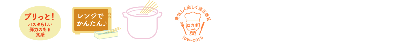 プリっと！パスタらしい弾力のある食感 レンジでかんたん♪ ゆで時間7分　おいしい、うれしい、低糖質。
