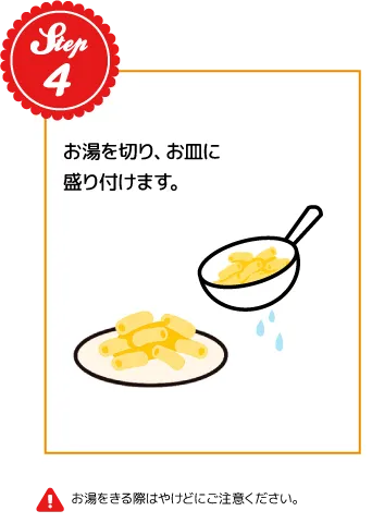 STEP04：お湯を切り、お皿に盛り付けます。※お湯をきる際はやけどにご注意ください。