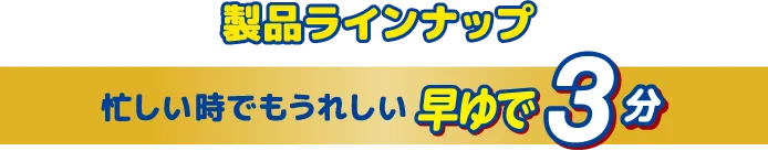 製品ラインナップ 忙しい時でも早ゆで3分