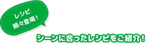 レシピ続々登場！シーンに合ったレシピをご紹介！