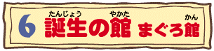 6 誕生の館 まぐろ館