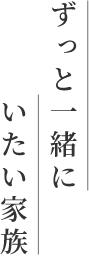 ずっと一緒にいたい家族