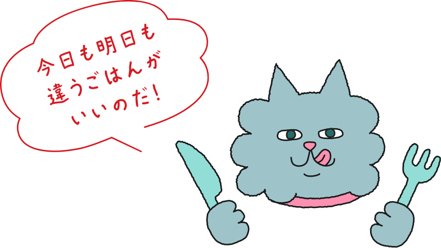 今日も明日も
  違うごはんがいいのだ！