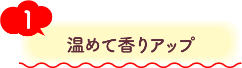 1 温めて香りアップ