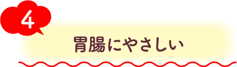 4 胃腸にやさしい