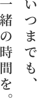 いつまでも、一緒の時間を。