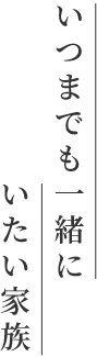 いつまでも一緒にいたい家族