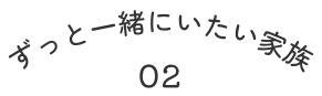 ずっと一緒にいたい家族 02