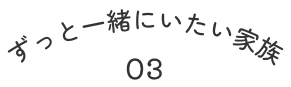 ずっと一緒にいたい家族 03