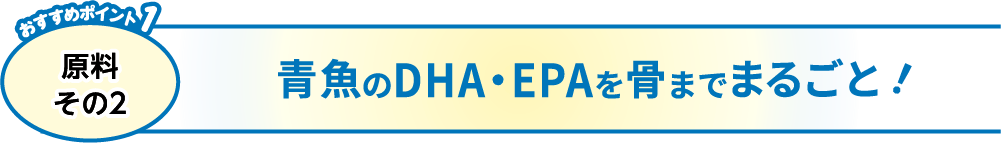 おすすめポイント1 原料その2 青魚のDHA・EPAを骨までまるごと！