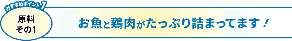 おすすめポイント1 原料 お魚と鶏肉がたっぷり詰まってます！