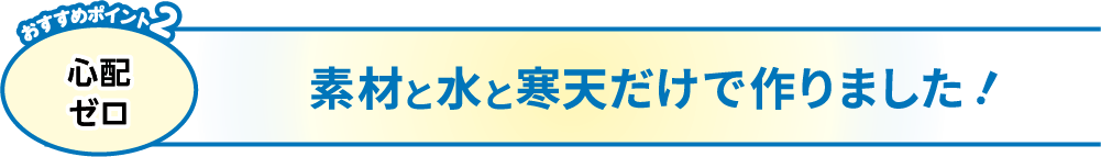 おすすめポイント2 心配ゼロ 素材と水と寒天だけで作りました！