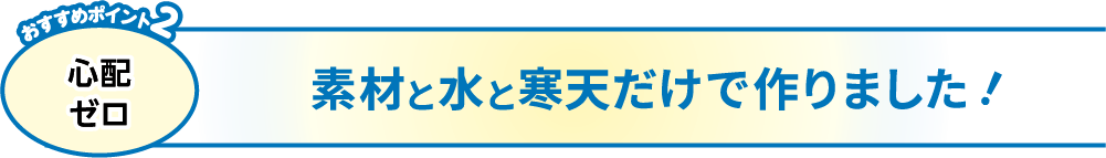 おすすめポイント2 心配ゼロ 素材と天然水だけで作りました！