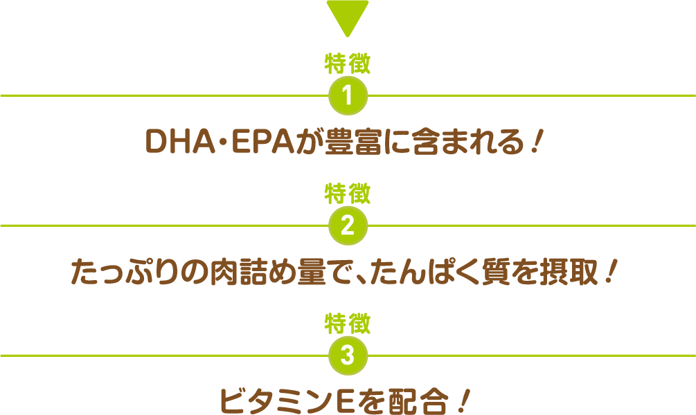 特徴1DHA・EPAが豊富に含まれる!特徴2たっぷりの肉詰め量で、たんぱく質を摂取!特徴3ビタミンEを配合!