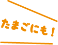 たまごにも！
