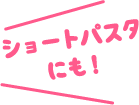 ショートパスタにも！