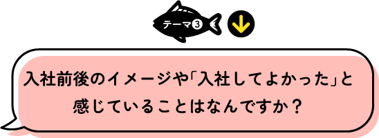 テーマ3 入社前後のイメージや「入社してよかった」と感じていることはなんですか？