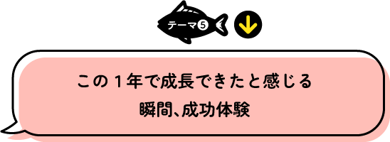 テーマ5 この1年で成長できたと感じる瞬間、成功体験