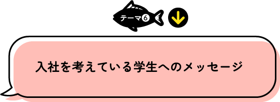 テーマ6 入社を考えている学生へのメッセージ