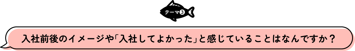 テーマ3 入社前後のイメージや「入社してよかった」と感じていることはなんですか?
