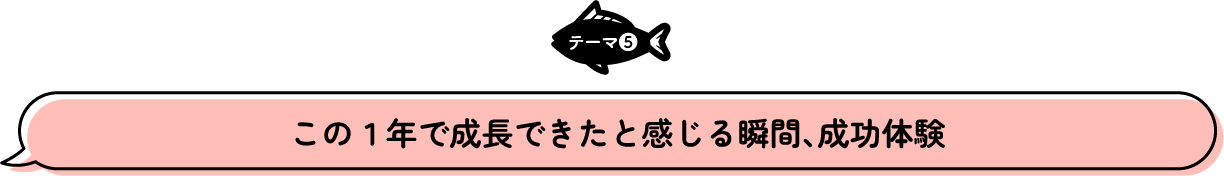 テーマ5 この1年で成長できたと感じる瞬間、成功体験