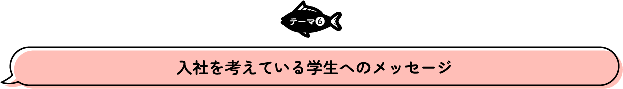 テーマ6 入社を考えている学生へのメッセージ