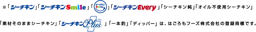 「シーチキン」「シーチキンsmile」「☺」「シーチキンEvery」「シーチキン純」「オイル不使用シーチキン」「素材そのままシーチキン」「シーチキンPLUS」「一本釣」は、はごろもフーズ株式会社の登録商標です。
